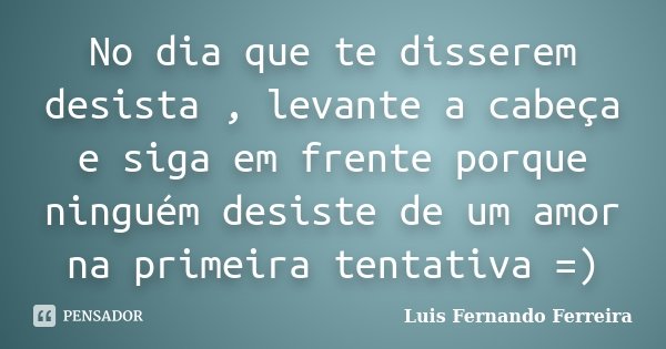 No dia que te disserem desista , levante a cabeça e siga em frente porque ninguém desiste de um amor na primeira tentativa =)... Frase de Luis Fernando Ferreira.