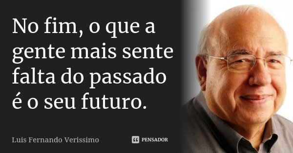 No fim, o que a gente mais sente falta do passado é o seu futuro.... Frase de Luís Fernando Veríssimo.