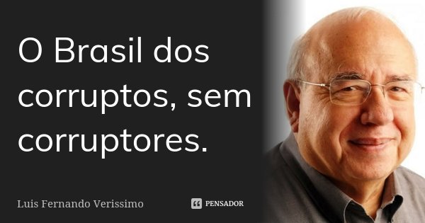 O Brasil dos corruptos, sem corruptores.... Frase de Luis Fernando Verissimo.