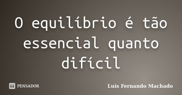 O equilíbrio é tão essencial quanto difícil... Frase de Luís Fernando Machado.