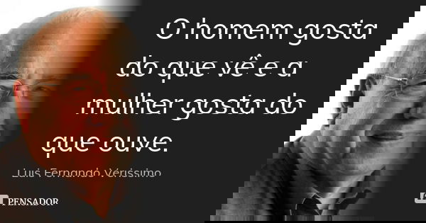 O homem gosta do que vê e a mulher gosta do que ouve.... Frase de Luis Fernando Veríssimo.