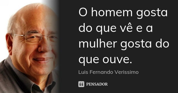 O homem gosta do que vê e a mulher gosta do que ouve.... Frase de Luis Fernando Veríssimo.