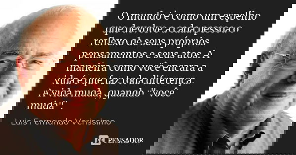 O mundo é como um espelho que devolve a cada pessoa o reflexo de seus próprios pensamentos e seus atos. A maneira como você encara a vida é que faz toda diferen... Frase de Luís Fernando Veríssimo.