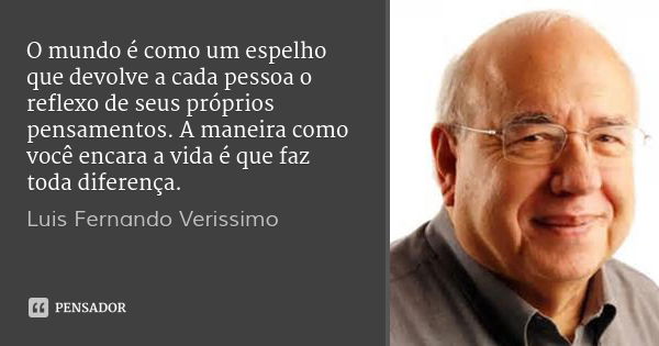 O mundo é como um espelho que devolve a cada pessoa o reflexo de seus próprios pensamentos. A maneira como você encara a vida é que faz toda diferença.... Frase de Luis Fernando Verissimo.