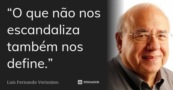 “O que não nos escandaliza também nos define.”... Frase de Luís Fernando Veríssimo.