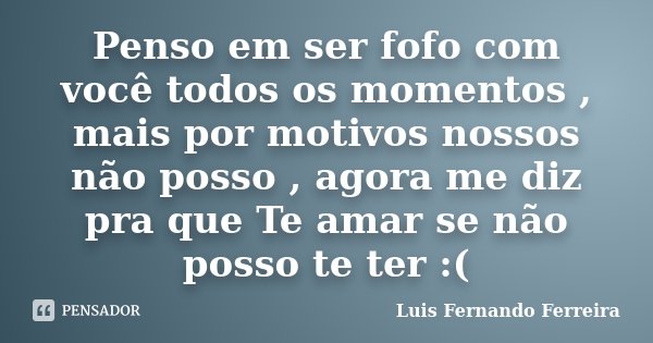 Penso em ser fofo com você todos os momentos , mais por motivos nossos não posso , agora me diz pra que Te amar se não posso te ter :(... Frase de Luis Fernando Ferreira.