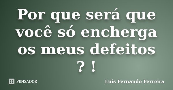 Por que será que você só encherga os meus defeitos ? !... Frase de Luis Fernando Ferreira.