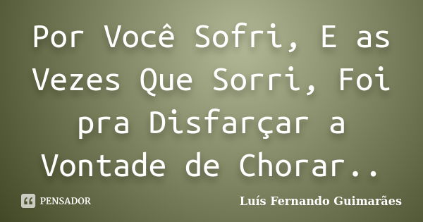 Por Você Sofri, E as Vezes Que Sorri, Foi pra Disfarçar a Vontade de Chorar..... Frase de Luís Fernando Guimarães.