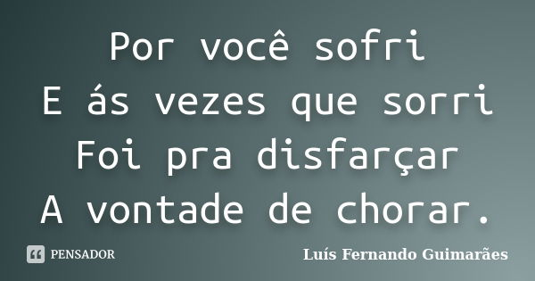 Por você sofri E ás vezes que sorri Foi pra disfarçar A vontade de chorar.... Frase de Luís Fernando Guimarães.