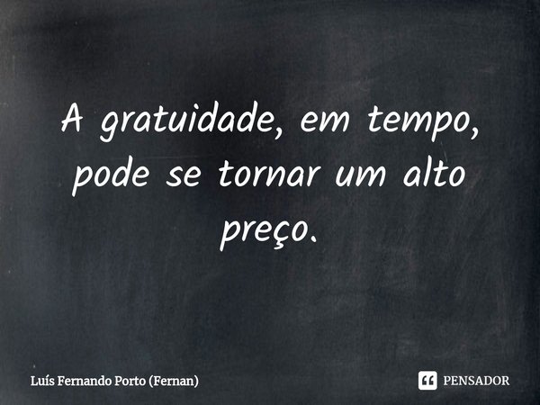 ⁠A gratuidade, em tempo, pode se tornar um alto preço.... Frase de Luís Fernando Porto (Fernan).