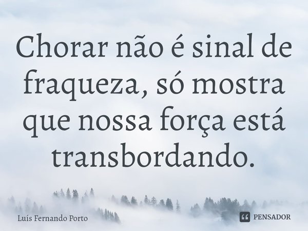 ⁠Chorar não é sinal de fraqueza, só mostra que nossa força está transbordando.... Frase de Luís Fernando Porto.