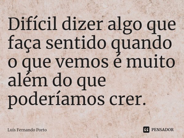 ⁠Difícil dizer algo que faça sentido quando o que vemos é muito além do que poderíamos crer.... Frase de Luís Fernando Porto.