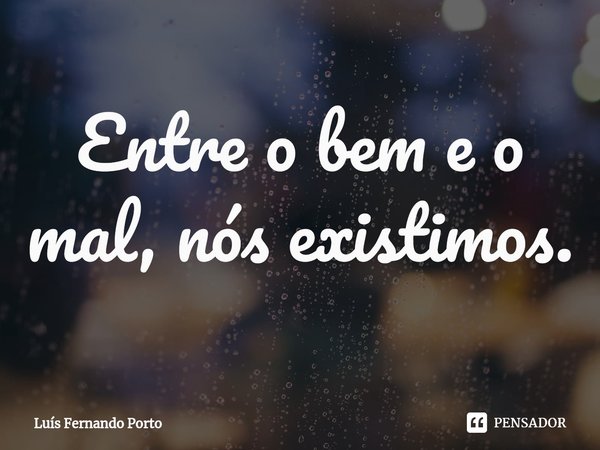 ⁠Entre o bem e o mal, nós existimos.... Frase de Luís Fernando Porto.