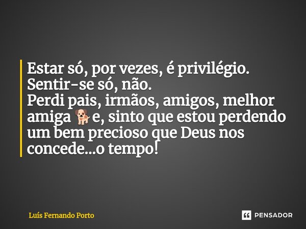 ⁠Estar só, por vezes, é privilégio. Sentir-se só, não. Perdi pais, irmãos, amigos, melhor amiga 🐕e, sinto que estou perdendo um bem precioso que Deus nos conced... Frase de Luís Fernando Porto.