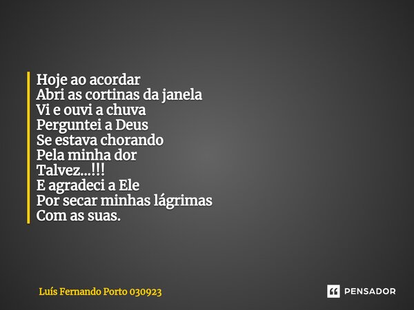 ⁠Hoje ao acordar Abri as cortinas da janela Vi e ouvi a chuva Perguntei a Deus Se estava chorando Pela minha dor Talvez...!!! E agradeci a Ele Por secar minhas ... Frase de Luís Fernando Porto 030923.
