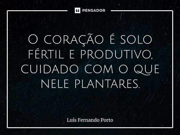 ⁠O coração é solo fértil e produtivo, cuidado com o que nele plantares.... Frase de Luís Fernando Porto.