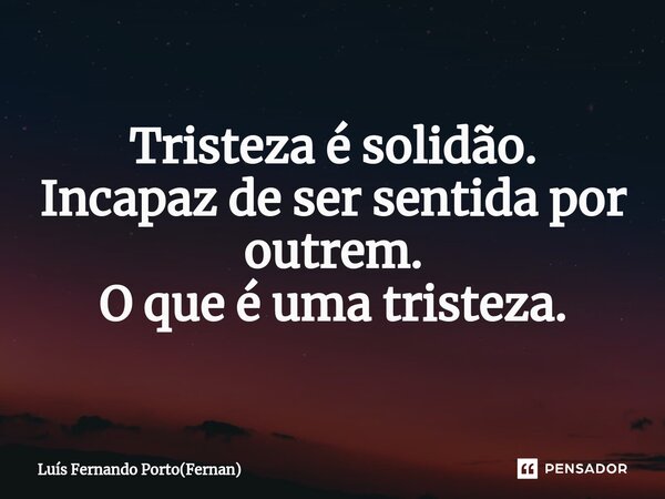 ⁠Tristeza é solidão. Incapaz de ser sentida por outrem. O que é uma tristeza.... Frase de Luís Fernando Porto(Fernan).