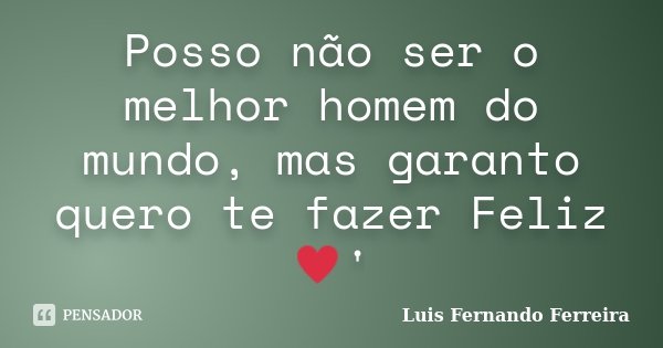 Posso não ser o melhor homem do mundo, mas garanto quero te fazer Feliz ♥'... Frase de Luis Fernando Ferreira.
