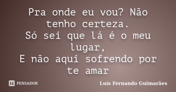 Pra onde eu vou? Não tenho certeza. Só sei que lá é o meu lugar, E não aqui sofrendo por te amar... Frase de Luís Fernando Guimarães.