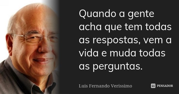 Quando a gente acha que tem todas as respostas, vem a vida e muda todas as perguntas.... Frase de Luis Fernando Verissimo.