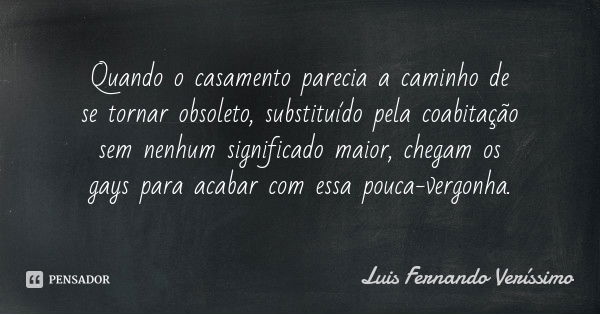 Quando o casamento parecia a caminho de se tornar obsoleto, substituído pela coabitação sem nenhum significado maior, chegam os gays para acabar com essa pouca-... Frase de Luis Fernando Verissimo.