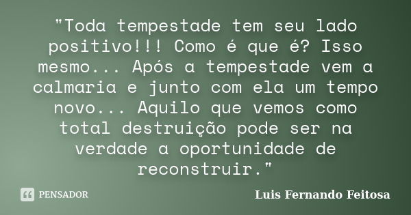 "Toda tempestade tem seu lado positivo!!! Como é que é? Isso mesmo... Após a tempestade vem a calmaria e junto com ela um tempo novo... Aquilo que vemos co... Frase de Luis Fernando Feitosa.