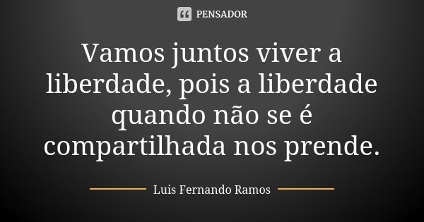 Vamos juntos viver a liberdade, pois a liberdade quando não se é compartilhada nos prende.... Frase de Luis Fernando Ramos.