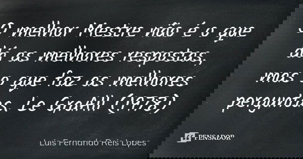 O melhor Mestre não é o que dá as melhores respostas, mas o que faz as melhores perguntas. Le GraAll (1978)... Frase de Luis Fernando Reis Lopes.