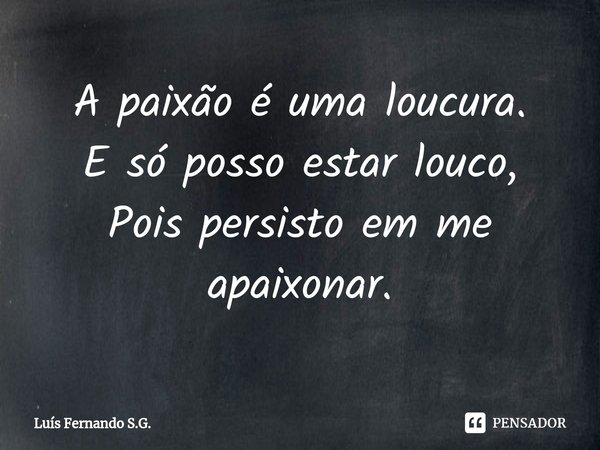 ⁠A paixão é uma loucura.
E só posso estar louco,
Pois persisto em me apaixonar.... Frase de Luís Fernando S.G..