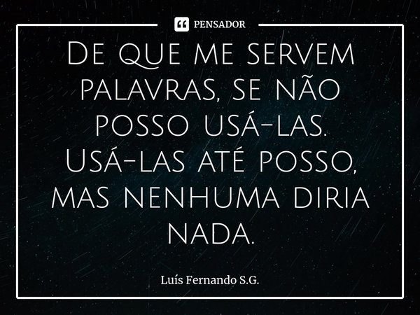 ⁠De que me servem palavras, se não posso usá-las. Usá-las até posso, mas nenhuma diria nada.... Frase de Luís Fernando S.G..