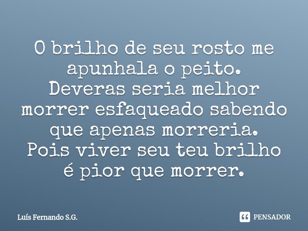 ⁠O brilho de seu rosto me apunhala o peito.
Deveras seria melhor morrer esfaqueado sabendo que apenas morreria.
Pois viver seu teu brilho é pior que morrer.... Frase de Luís Fernando S.G..
