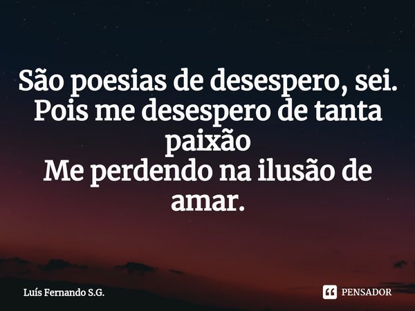 ⁠São poesias de desespero, sei.
Pois me desespero de tanta paixão
Me perdendo na ilusão de amar.... Frase de Luís Fernando S.G..