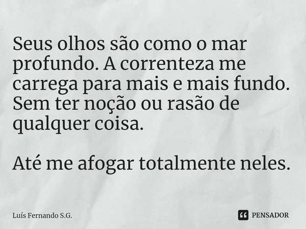 ⁠Seus olhos são como o mar profundo. A correnteza me carrega para mais e mais fundo. Semter noção ou rasão de qualquer coisa. Até me afogar totalmente neles.... Frase de Luís Fernando S.G..
