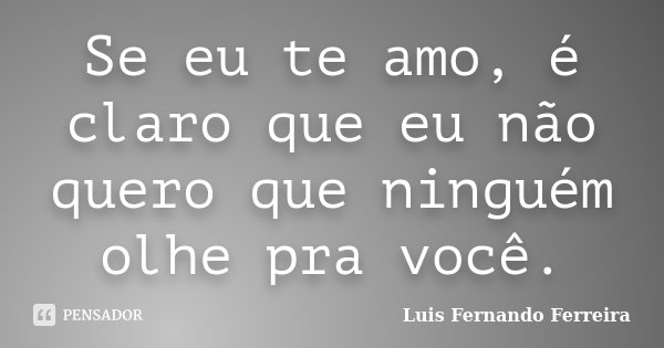 Se eu te amo, é claro que eu não quero que ninguém olhe pra você.... Frase de Luis Fernando Ferreira.