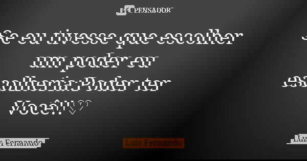 Se eu tivesse que escolher um poder eu escolheria:Poder ter Você!!♡... Frase de Luis Fernando.
