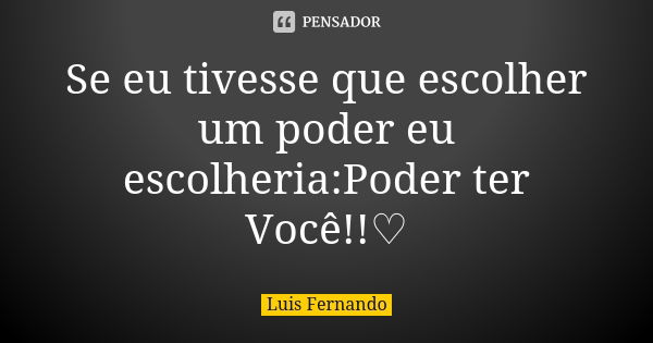 Se eu tivesse que escolher um poder eu escolheria:Poder ter Você!!♡... Frase de Luis Fernando.