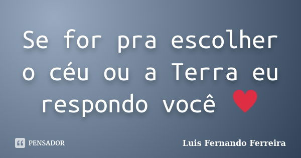 Se for pra escolher o céu ou a Terra eu respondo você ♥... Frase de Luis Fernando Ferreira.