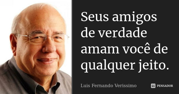 Seus amigos de verdade amam você de qualquer jeito.... Frase de Luís Fernando Veríssimo.