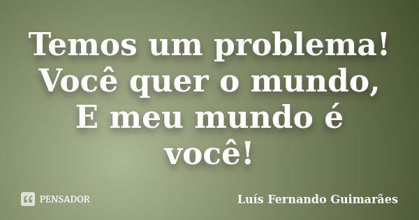 Temos um problema! Você quer o mundo, E meu mundo é você!... Frase de Luís Fernando Guimarães.