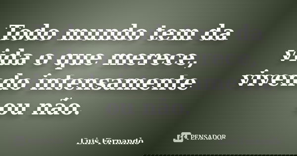 Todo mundo tem da vida o que merece, vivendo intensamente ou não.... Frase de Luis Fernando.