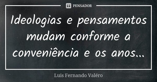 Ideologias e pensamentos mudam conforme a conveniência e os anos...... Frase de Luis Fernando Valéro.