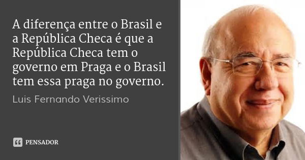 A diferença entre o Brasil e a República Checa é que a República Checa tem o governo em Praga e o Brasil tem essa praga no governo.... Frase de Luis Fernando Verissimo.