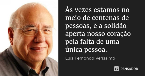 Às vezes estamos no meio de centenas de pessoas, e a solidão aperta nosso coração pela falta de uma única pessoa.... Frase de Luis Fernando Verissimo.