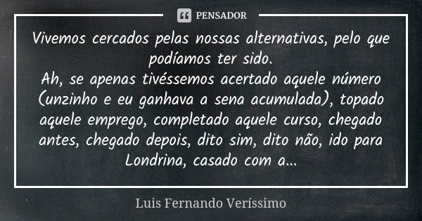 Vivemos cercados pelas nossas alternativas, pelo que podíamos ter sido. Ah, se apenas tivéssemos acertado aquele número (unzinho e eu ganhava a sena acumulada),... Frase de Luis Fernando Veríssimo.