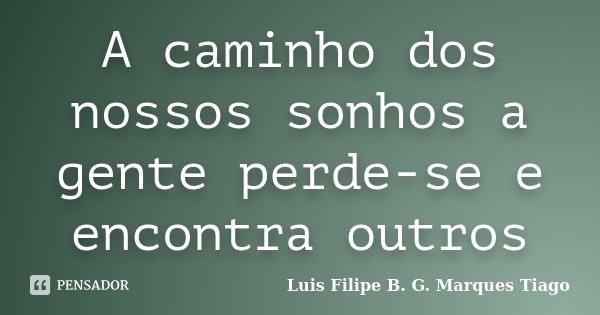 A caminho dos nossos sonhos a gente perde-se e encontra outros... Frase de Luis Filipe B. G. Marques Tiago.