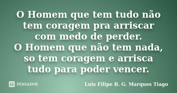 O Homem que tem tudo não tem coragem pra arriscar com medo de perder. O Homem que não tem nada, so tem coragem e arrisca tudo para poder vencer.... Frase de Luis Filipe B. G. Marques Tiago.