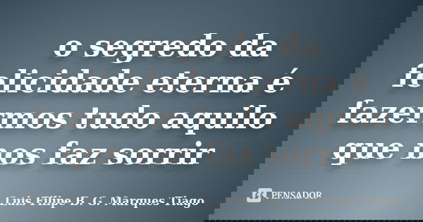 o segredo da felicidade eterna é fazermos tudo aquilo que nos faz sorrir... Frase de Luis Filipe B. G. Marques Tiago.
