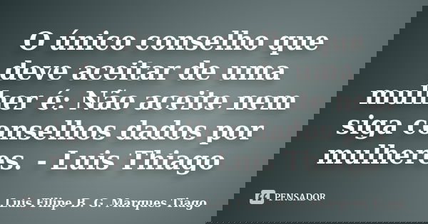 O único conselho que deve aceitar de uma mulher é: Não aceite nem siga conselhos dados por mulheres. - Luis Thiago... Frase de Luís Filipe B. G. Marques Tiago.