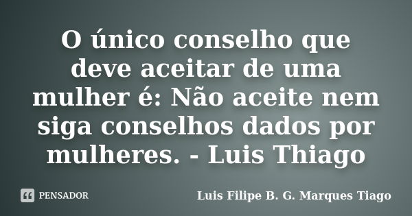 O único conselho que deve aceitar de uma mulher é: Não aceite nem siga conselhos dados por mulheres. - Luis Thiago... Frase de Luís Filipe B. G. Marques Tiago.