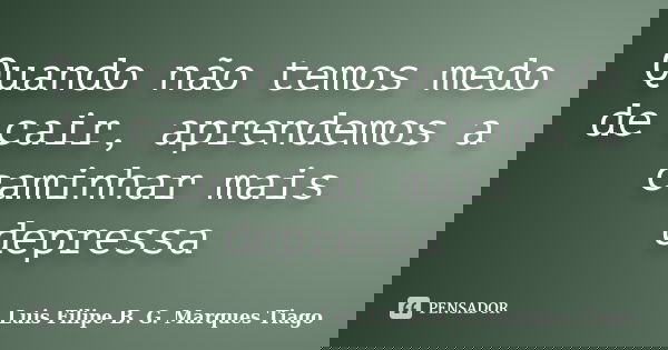 Quando não temos medo de cair, aprendemos a caminhar mais depressa... Frase de Luis Filipe B. G. Marques Tiago.